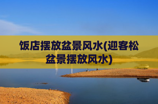 饭店摆放盆景风水(迎客松盆景摆放风水)