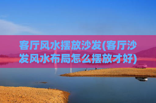 客厅风水摆放沙发(客厅沙发风水布局怎么摆放才好)