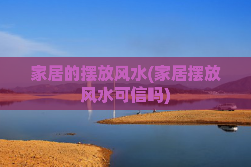 家居的摆放风水(家居摆放风水可信吗)