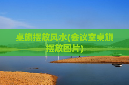 桌旗摆放风水(会议室桌旗摆放图片)