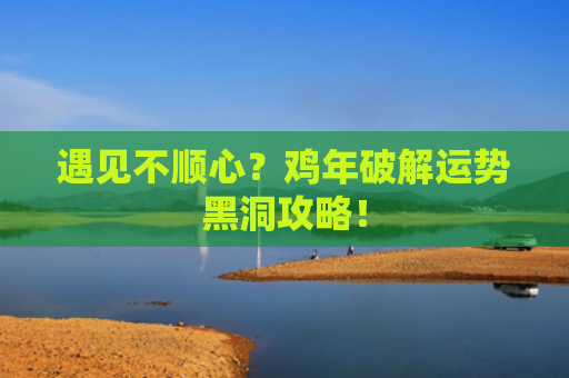 遇见不顺心？鸡年破解运势黑洞攻略！