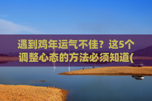 遇到鸡年运气不佳？这5个调整心态的方法必须知道(属鸡的遇到兔年运气怎么样)