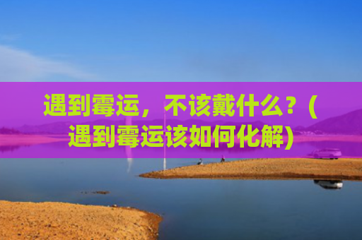 遇到霉运，不该戴什么？(遇到霉运该如何化解)