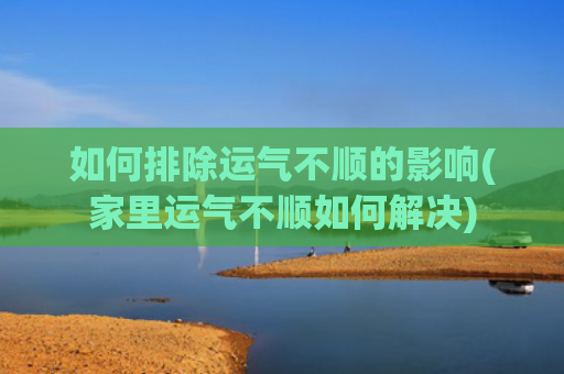 如何排除运气不顺的影响(家里运气不顺如何解决)