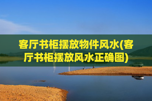 客厅书柜摆放物件风水(客厅书柜摆放风水正确图)
