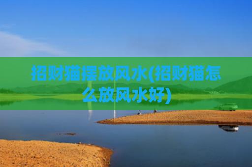 招财猫摆放风水(招财猫怎么放风水好)