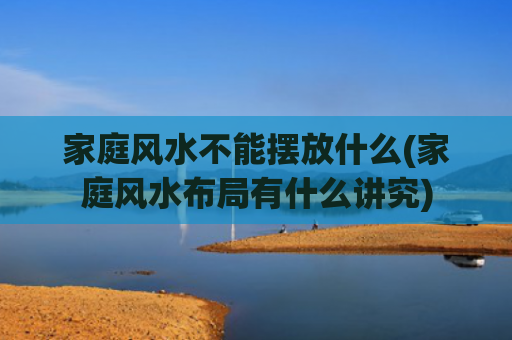 家庭风水不能摆放什么(家庭风水布局有什么讲究)