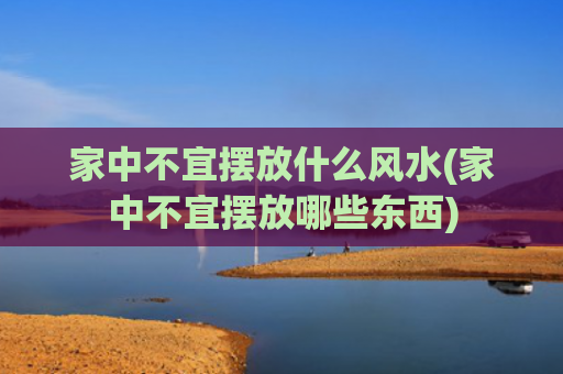 家中不宜摆放什么风水(家中不宜摆放哪些东西)
