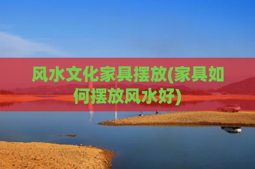 风水文化家具摆放(家具如何摆放风水好)