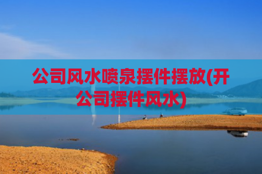 公司风水喷泉摆件摆放(开公司摆件风水)