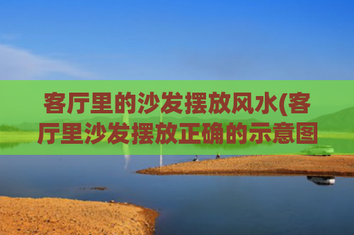 客厅里的沙发摆放风水(客厅里沙发摆放正确的示意图图片)