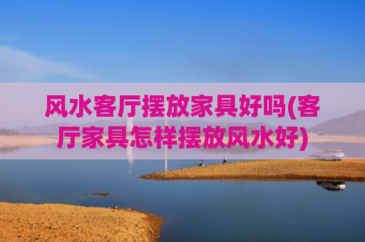 风水客厅摆放家具好吗(客厅家具怎样摆放风水好)