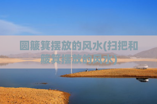 圆簸箕摆放的风水(扫把和簸箕摆放的风水)