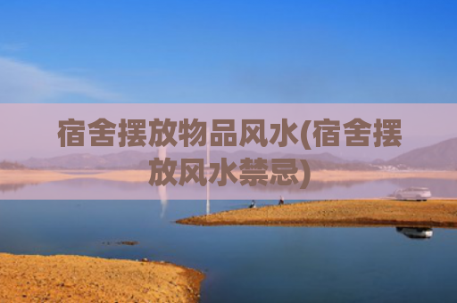 宿舍摆放物品风水(宿舍摆放风水禁忌)