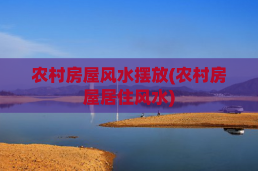 农村房屋风水摆放(农村房屋居住风水)