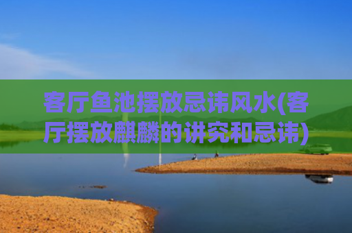 客厅鱼池摆放忌讳风水(客厅摆放麒麟的讲究和忌讳)