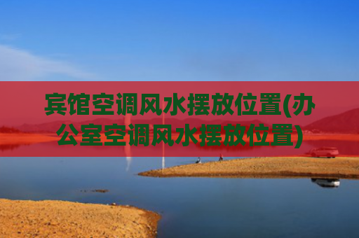 宾馆空调风水摆放位置(办公室空调风水摆放位置)