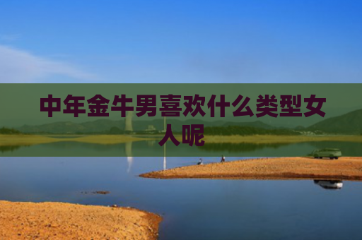 中年金牛男喜欢什么类型女人呢