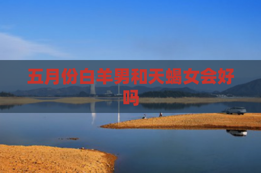 五月份白羊男和天蝎女会好吗