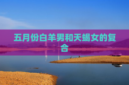 五月份白羊男和天蝎女的复合