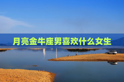 月亮金牛座男喜欢什么女生