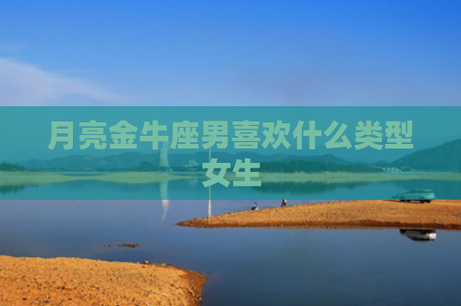 月亮金牛座男喜欢什么类型女生