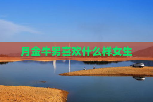 月金牛男喜欢什么样女生