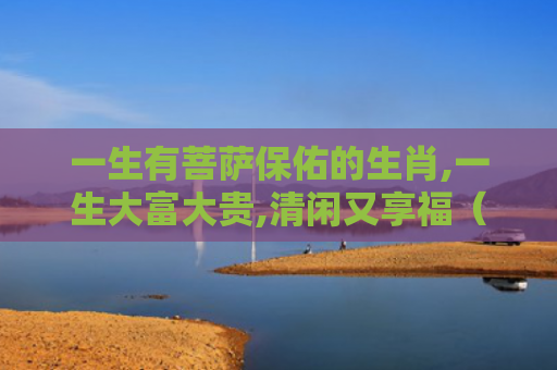 一生有菩萨保佑的生肖,一生大富大贵,清闲又享福（生肖享福清闲）