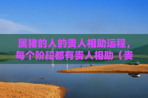 属猪的人的贵人相助运程，每个阶段都有贵人相助（贵人相助属猪的人）