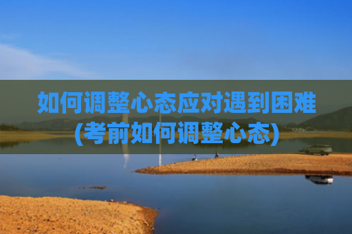 如何调整心态应对遇到困难(考前如何调整心态)