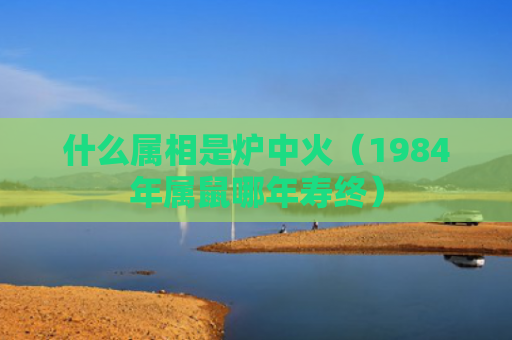 什么属相是炉中火（1984年属鼠哪年寿终）