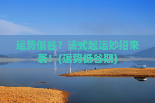运势低谷？法式起运妙招来袭！(运势低谷期)
