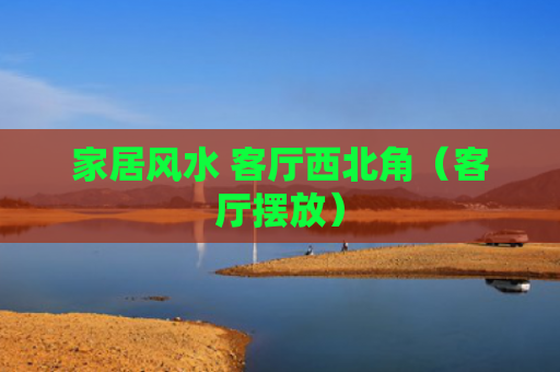 家居风水 客厅西北角（客厅摆放）