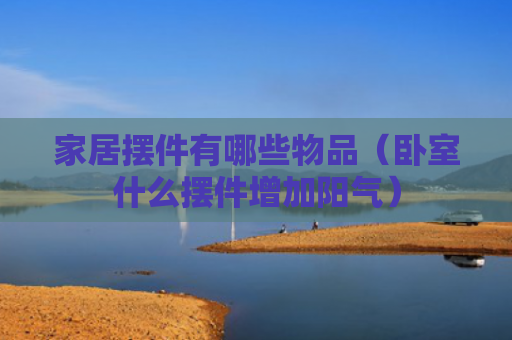 家居摆件有哪些物品（卧室什么摆件增加阳气）