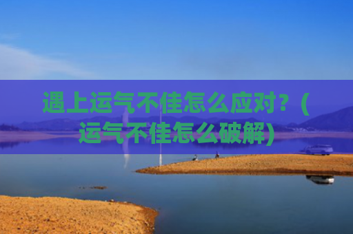 遇上运气不佳怎么应对？(运气不佳怎么破解)