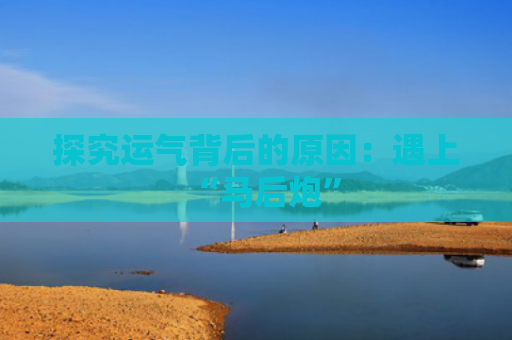 探究运气背后的原因：遇上“马后炮”