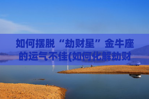 如何摆脱“劫财星”金牛座的运气不佳(如何化解劫财星)