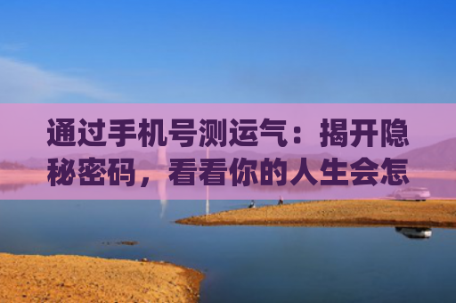 通过手机号测运气：揭开隐秘密码，看看你的人生会怎样！(手机号测运气准不准)