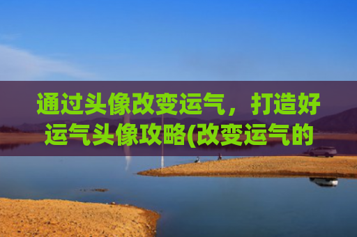 通过头像改变运气，打造好运气头像攻略(改变运气的微信头像 好运)
