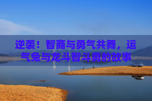 逆袭！智商与勇气共舞，运气兔与龙斗智斗勇的故事