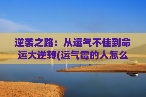 逆袭之路：从运气不佳到命运大逆转(运气霉的人怎么逆袭)