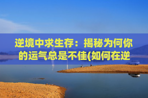 逆境中求生存：揭秘为何你的运气总是不佳(如何在逆境中求生存)