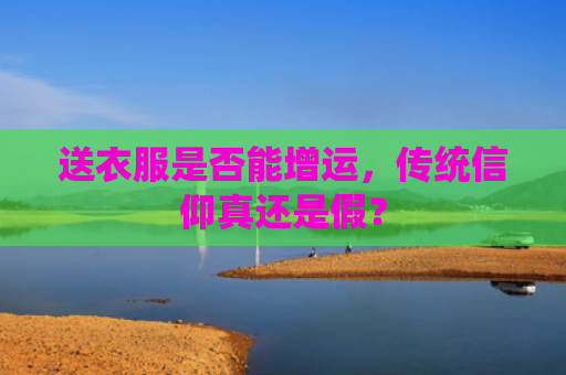 送衣服是否能增运，传统信仰真还是假？