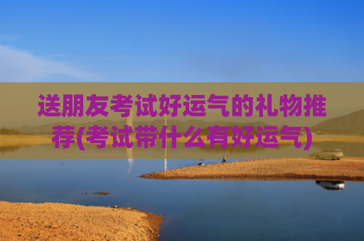 送朋友考试好运气的礼物推荐(考试带什么有好运气)