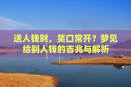 送人钱财，笑口常开？梦见给别人钱的吉兆与解析
