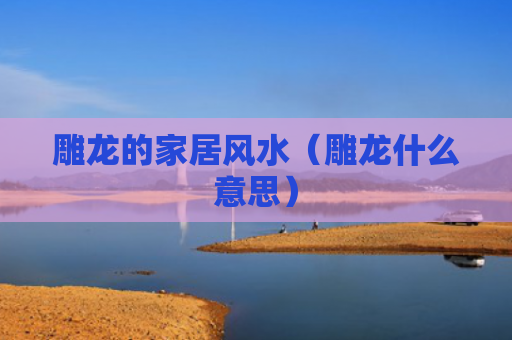 雕龙的家居风水（雕龙什么意思）