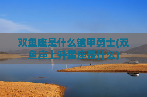 双鱼座是什么铠甲勇士(双鱼座上升星座是什么)