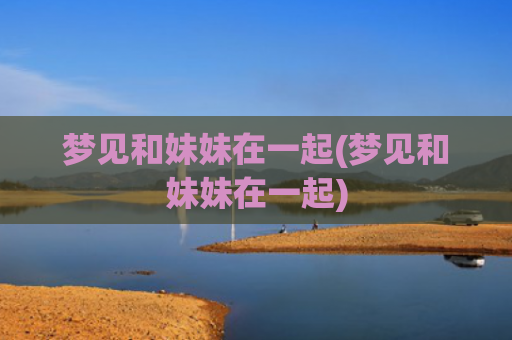 梦见和妹妹在一起(梦见和妹妹在一起)