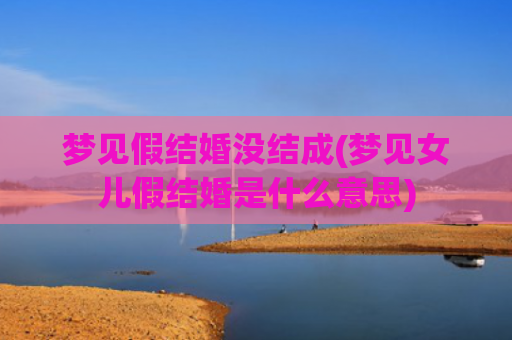 梦见假结婚没结成(梦见女儿假结婚是什么意思) 梦见假结婚没结成(梦见女儿假结婚是什么意思)