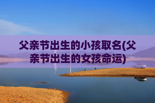 父亲节出生的小孩取名(父亲节出生的女孩命运) 父亲节出生的小孩取名(父亲节出生的女孩命运)